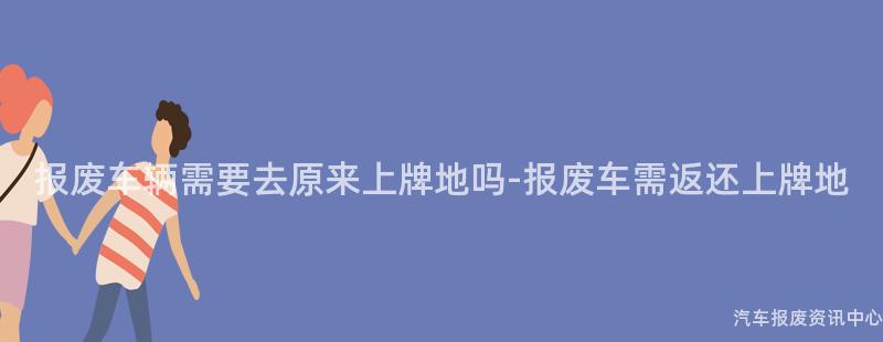 报废车辆需要去原来上牌地吗-报废车需返还上牌地