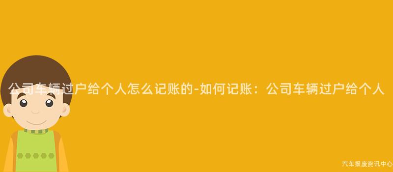 公司车辆过户给个人怎么记账的-如何记账：公司车辆过户给个人