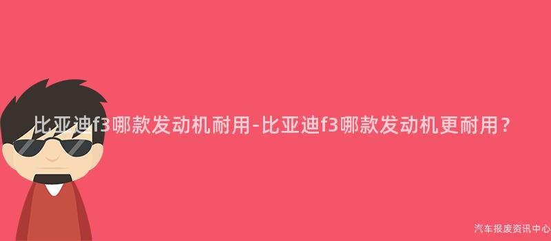 比亚迪f3哪款发动机耐用-比亚迪f3哪款发动机更耐用？