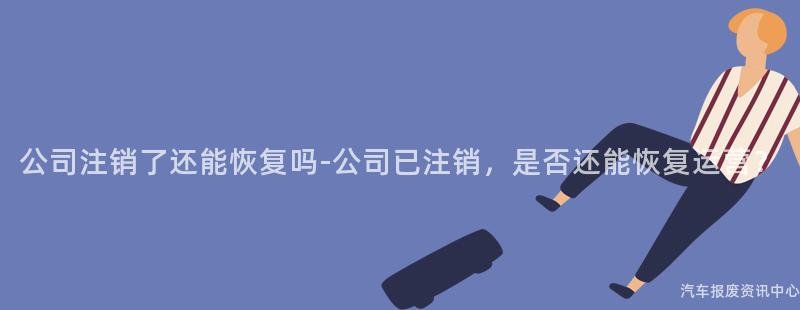公司注销了还能恢复吗-公司已注销，是否还能恢复运营？
