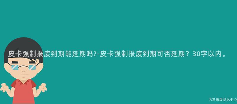 皮卡强制报废到期能延期吗?-皮卡强制报废到期可否延期？30字以内。