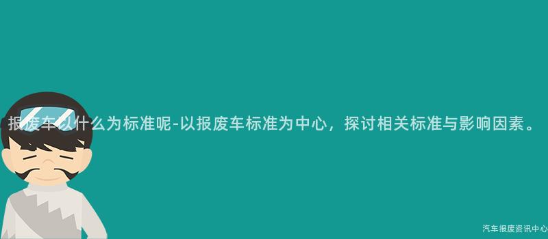 报废车以什么为标准呢-以报废车标准为中心，探讨相关标准与影响因素。