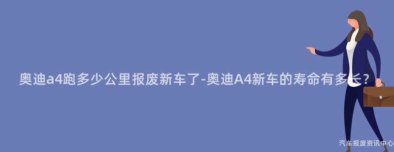 奥迪a4跑多少公里报废新车了-奥迪A4新车的寿命有多长？