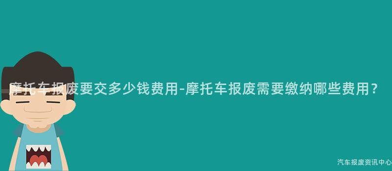 摩托车报废要交多少钱费用-摩托车报废需要缴纳哪些费用？