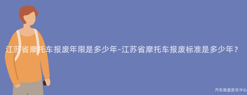 江苏省摩托车报废年限是多少年-江苏省摩托车报废标准是多少年？