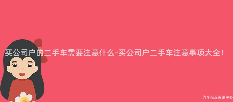 买公司户的二手车需要注意什么-买公司户二手车注意事项大全！