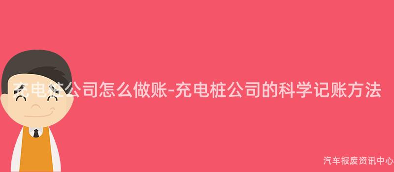 充电桩公司怎么做账-充电桩公司的科学记账方法