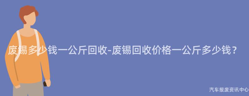 废锡多少钱一公斤回收-废锡回收价格一公斤多少钱？