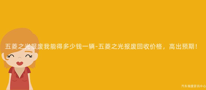 五菱之光报废我能得多少钱一辆-五菱之光报废回收价格，高出预期！