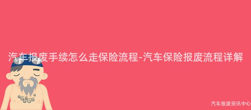 汽车报废手续怎么走保险流程-汽车保险报废流程详解