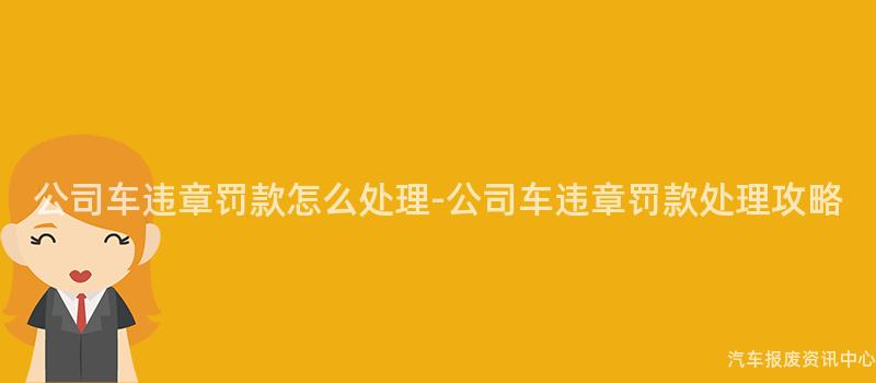 公司车违章罚款怎么处理-公司车违章罚款处理攻略