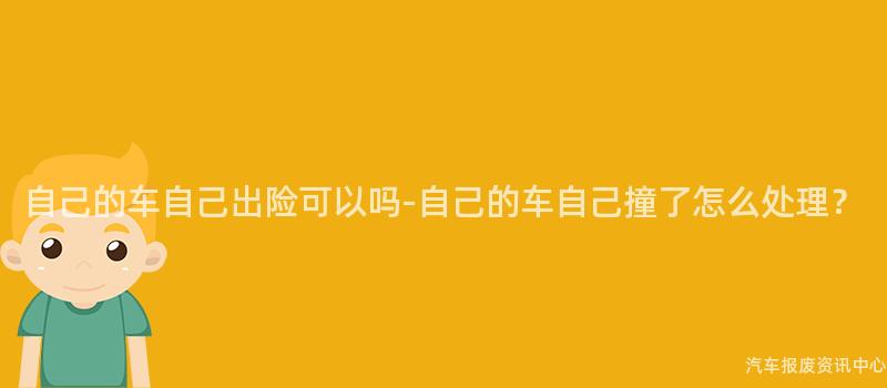 自己的车自己出险可以吗-自己的车自己撞了怎么处理？