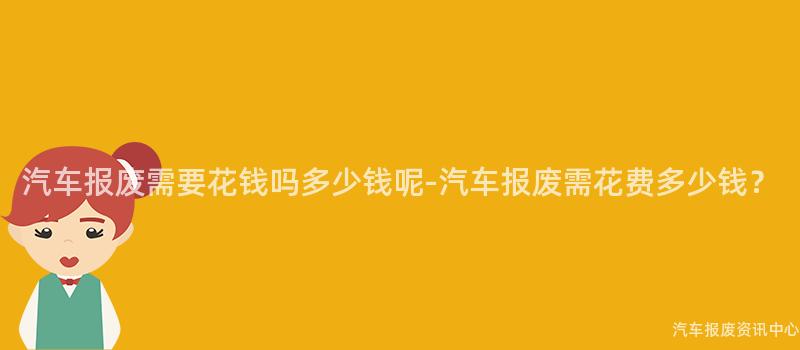 汽车报废需要花钱吗多少钱呢-汽车报废需花费多少钱？
