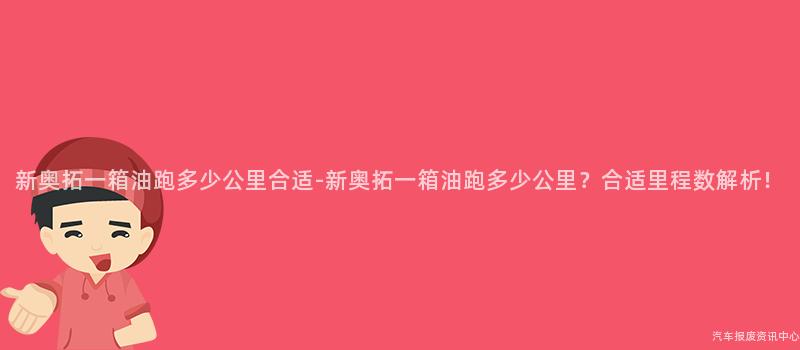 新奥拓一箱油跑多少公里合适-新奥拓一箱油跑多少公里？合适里程数解析！