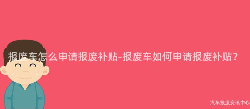 报废车怎么申请报废补贴-报废车如何申请报废补贴？