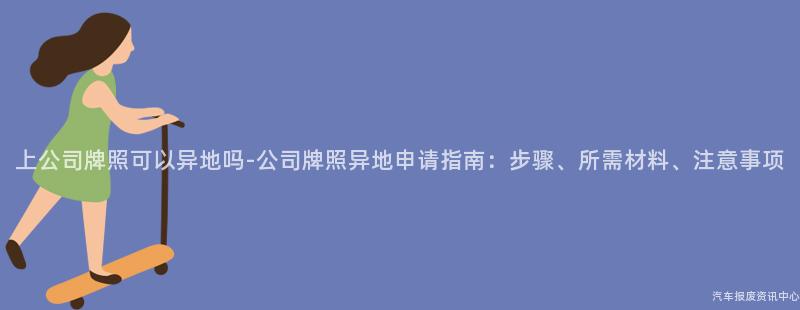 上公司牌照可以异地吗-公司牌照异地申请指南：步骤、所需材料、注意事项