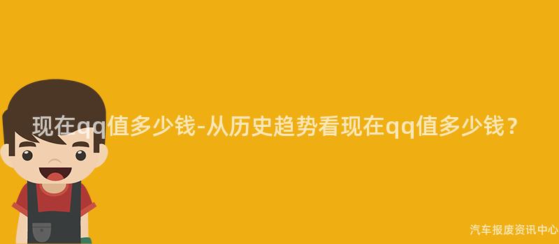现在qq值多少钱-从历史趋势看现在qq值多少钱？