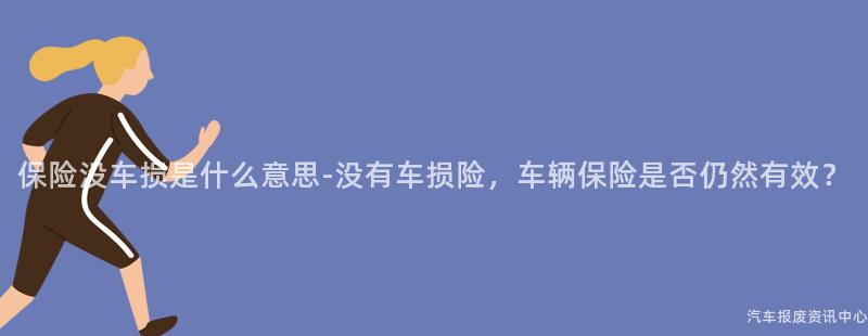 保险没车损是什么意思-没有车损险，车辆保险是否仍然有效？