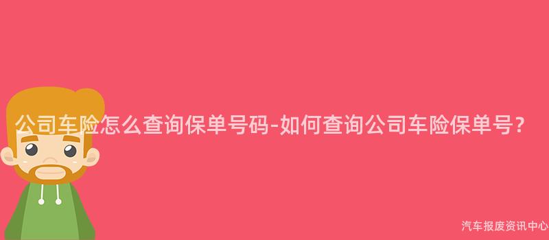公司车险怎么查询保单号码-如何查询公司车险保单号？