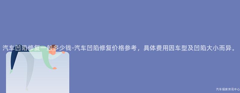 汽车凹陷修复一般多少钱-汽车凹陷修复价格参考，具体费用因车型及凹陷大小而异。