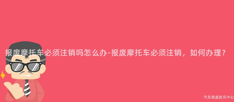 报废摩托车必须注销吗怎么办-报废摩托车必须注销，如何办理？
