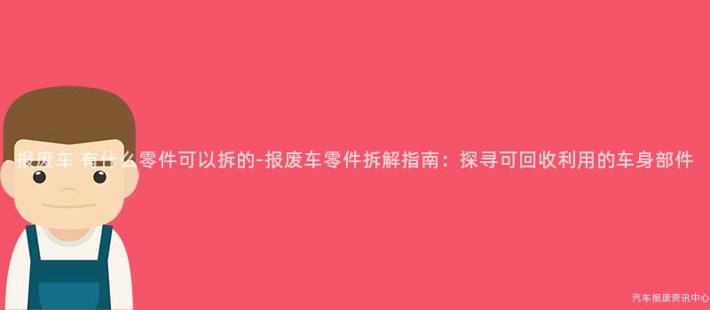 报废车 有什么零件可以拆的-报废车零件拆解指南：探寻可回收利用的车身部件