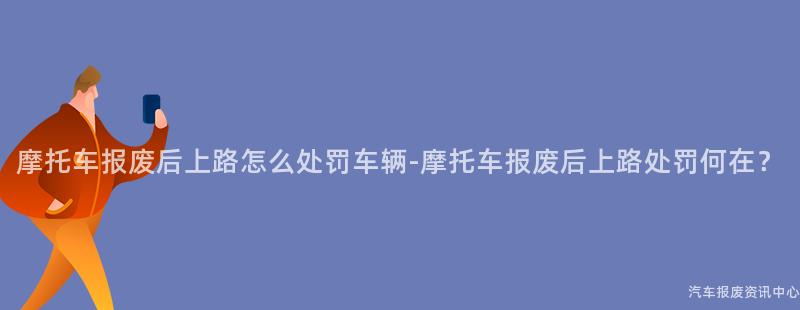 摩托车报废后上路怎么处罚车辆-摩托车报废后上路处罚何在？