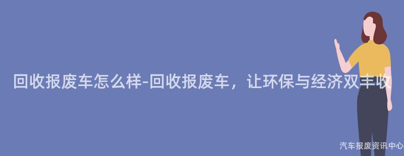 回收报废车怎么样-回收报废车，让环保与经济双丰收
