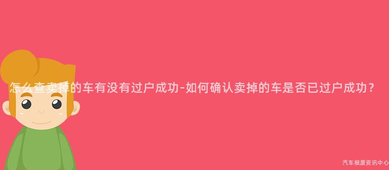 怎么查卖掉的车有没有过户成功-如何确认卖掉的车是否已过户成功？