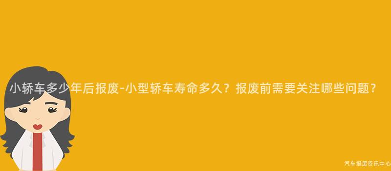 小轿车多少年后报废-小型轿车寿命多久？报废前需要关注哪些问题？