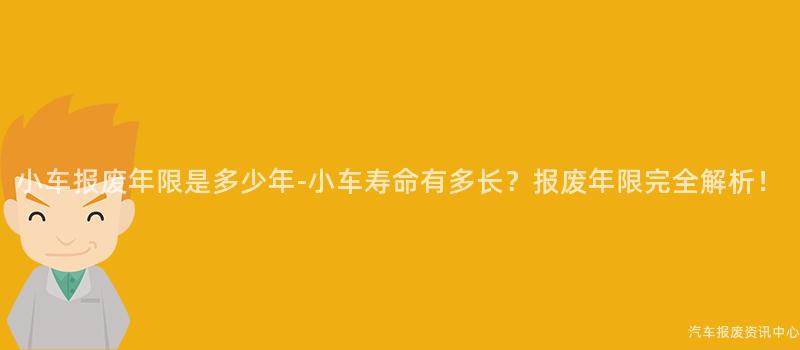 小车报废年限是多少年-小车寿命有多长？报废年限完全解析！