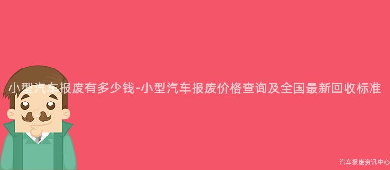 小型汽车报废有多少钱-小型汽车报废价格查询及全国最新回收标准