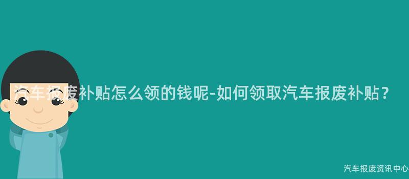 汽车报废补贴怎么领的钱呢-如何领取汽车报废补贴？