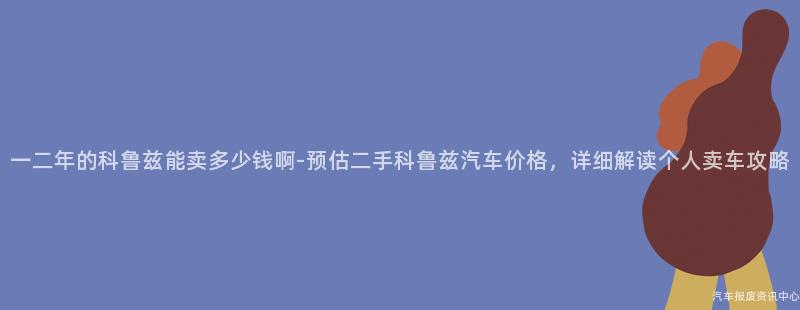 一二年的科鲁兹能卖多少钱啊-预估二手科鲁兹汽车价格，详细解读个人卖车攻略
