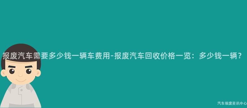 报废汽车需要多少钱一辆车费用-报废汽车回收价格一览：多少钱一辆？