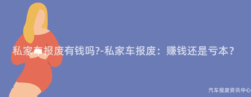 私家车报废有钱吗?-私家车报废：赚钱还是亏本？