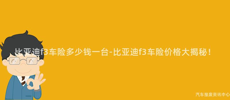 比亚迪f3车险多少钱一台-比亚迪f3车险价格大揭秘！