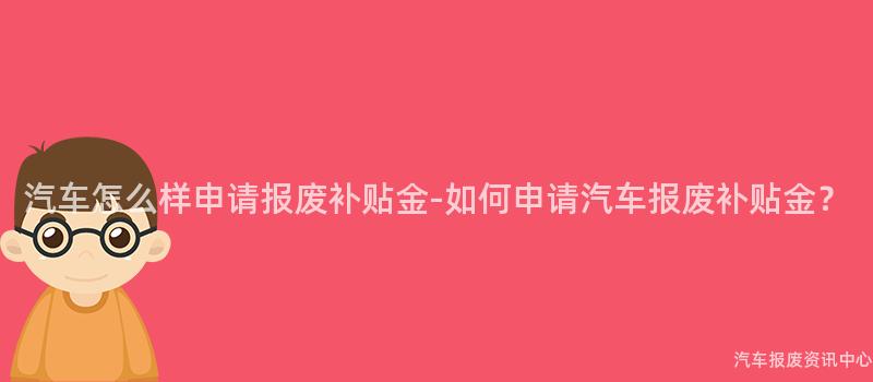 汽车怎么样申请报废补贴金-如何申请汽车报废补贴金？