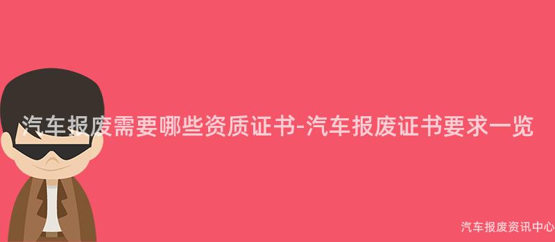 汽车报废需要哪些资质证书-汽车报废证书要求一览