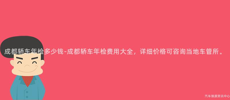成都轿车年检多少钱-成都轿车年检费用大全，详细价格可咨询当地车管所。
