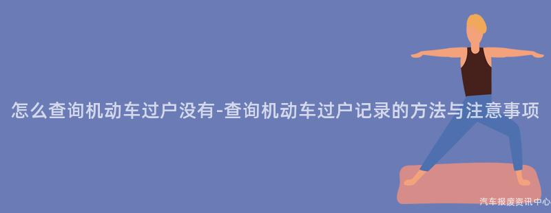 怎么查询机动车过户没有-查询机动车过户记录的方法与注意事项