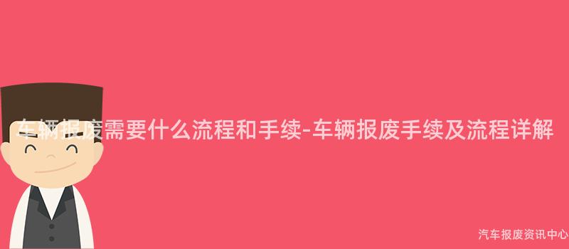 车辆报废需要什么流程和手续-车辆报废手续及流程详解