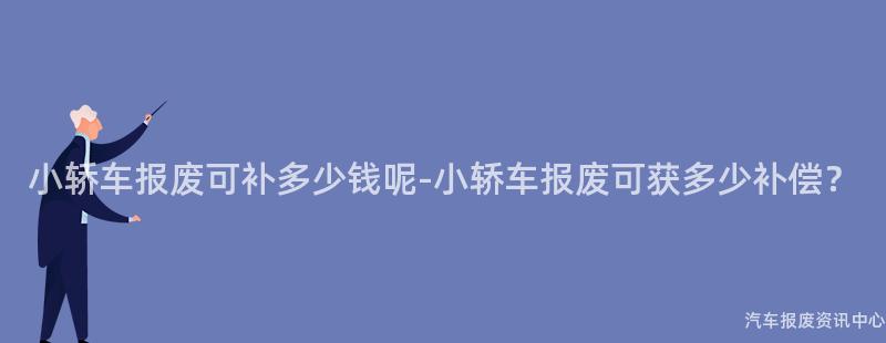 小轿车报废可补多少钱呢-小轿车报废可获多少补偿？