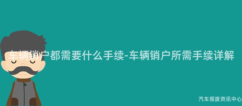 车辆销户都需要什么手续-车辆销户所需手续详解
