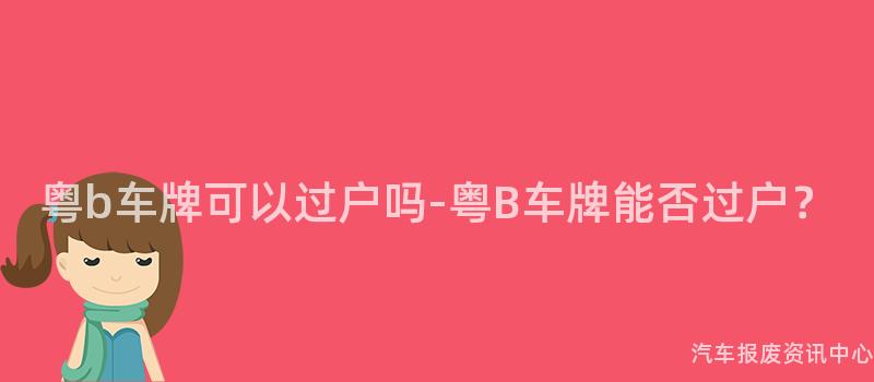 粤b车牌可以过户吗-粤B车牌能否过户？