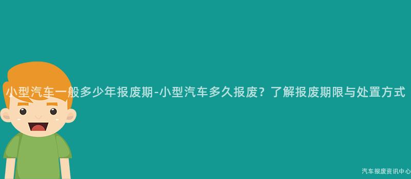 小型汽车一般多少年报废期-小型汽车多久报废？了解报废期限与处置方式