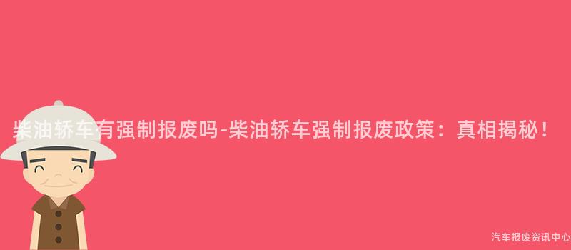 柴油轿车有强制报废吗-柴油轿车强制报废政策：真相揭秘！