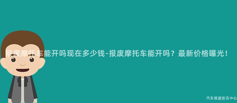 报废摩托车能开吗现在多少钱-报废摩托车能开吗？最新价格曝光！