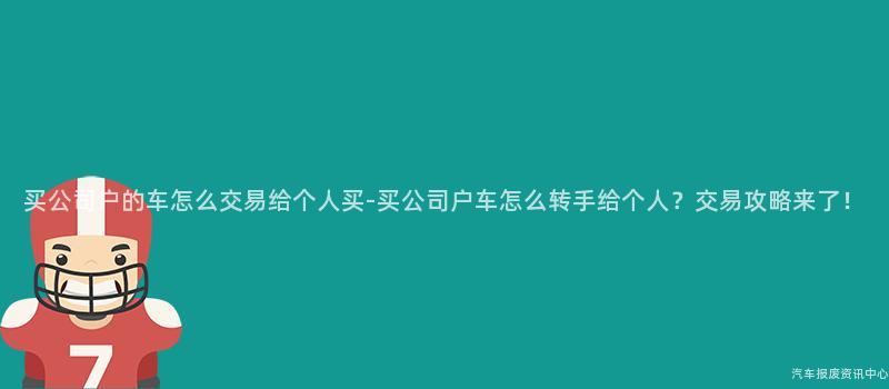 买公司户的车怎么交易给个人买-买公司户车怎么转手给个人？交易攻略来了！
