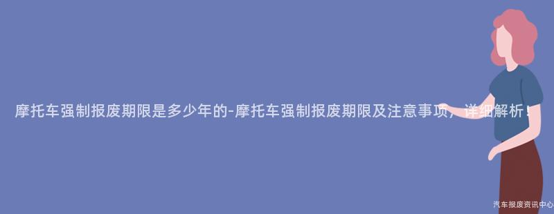 摩托车强制报废期限是多少年的-摩托车强制报废期限及注意事项，详细解析！